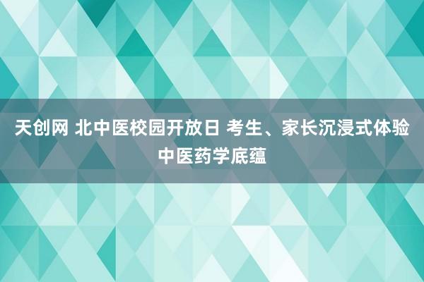 天创网 北中医校园开放日 考生、家长沉浸式体验中医药学底蕴