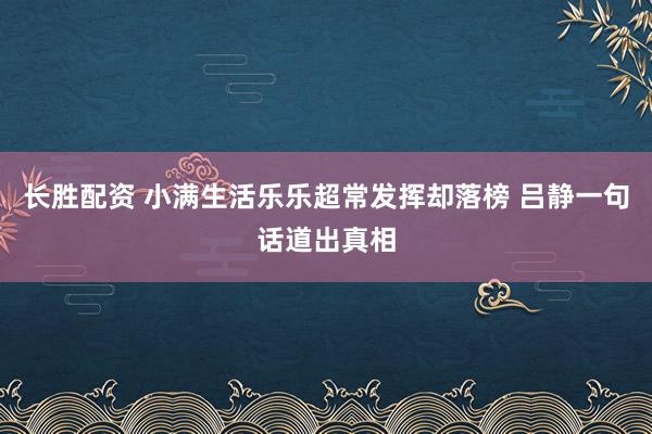 长胜配资 小满生活乐乐超常发挥却落榜 吕静一句话道出真相