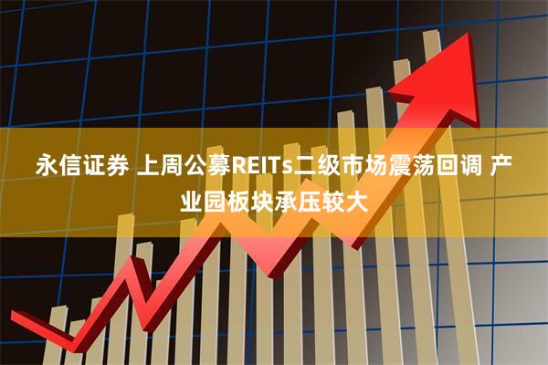 永信证券 上周公募REITs二级市场震荡回调 产业园板块承压较大