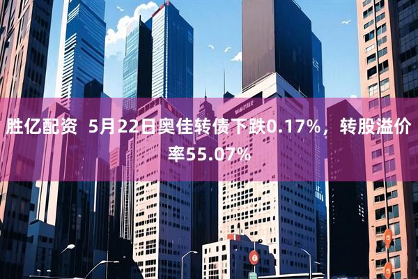 胜亿配资  5月22日奥佳转债下跌0.17%，转股溢价率55.07%