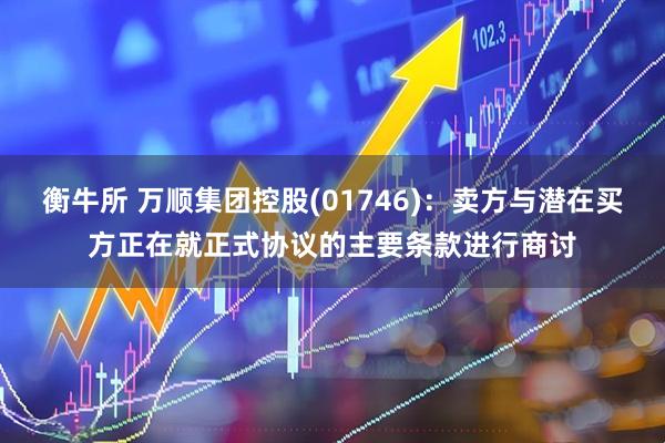 衡牛所 万顺集团控股(01746)：卖方与潜在买方正在就正式协议的主要条款进行商讨