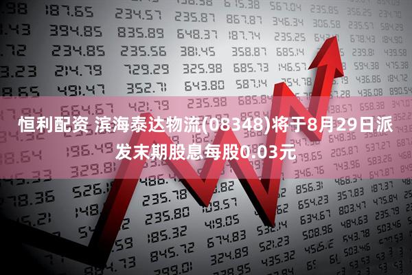 恒利配资 滨海泰达物流(08348)将于8月29日派发末期股息每股0.03元