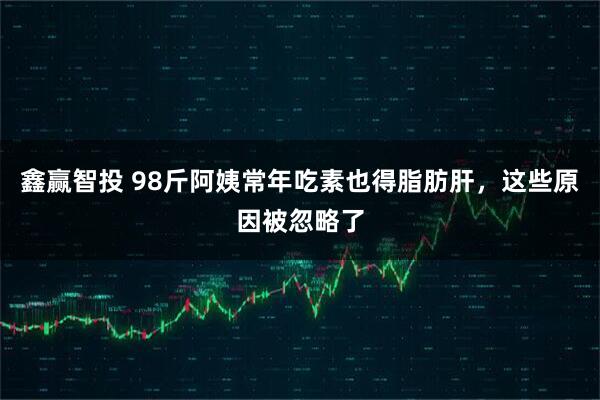 鑫赢智投 98斤阿姨常年吃素也得脂肪肝，这些原因被忽略了