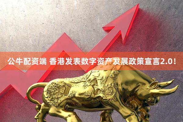 公牛配资端 香港发表数字资产发展政策宣言2.0！