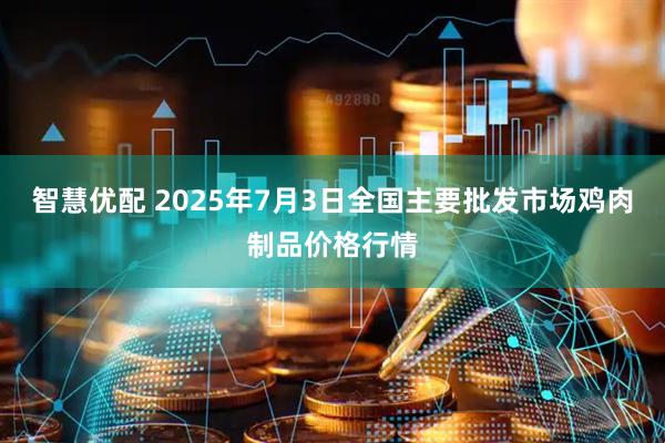 智慧优配 2025年7月3日全国主要批发市场鸡肉制品价格行情