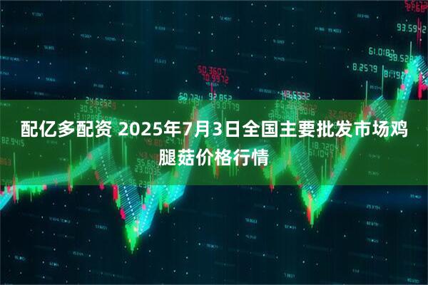配亿多配资 2025年7月3日全国主要批发市场鸡腿菇价格行情