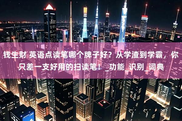 钱生财 英语点读笔哪个牌子好？从学渣到学霸，你只差一支好用的扫读笔！_功能_识别_词典