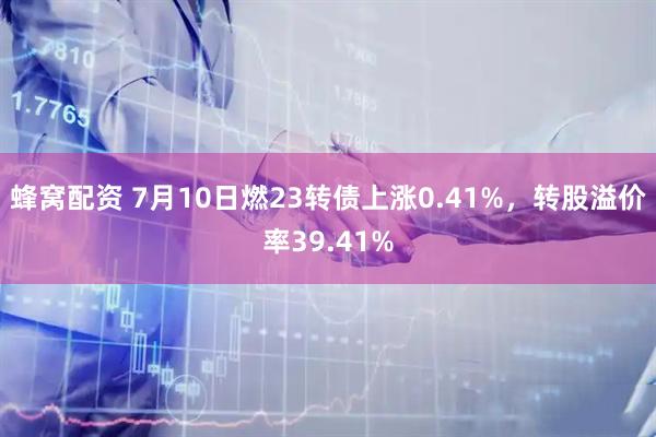 蜂窝配资 7月10日燃23转债上涨0.41%，转股溢价率39.41%