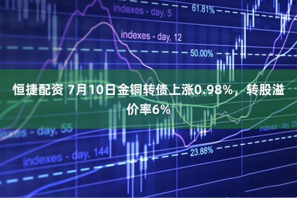 恒捷配资 7月10日金铜转债上涨0.98%，转股溢价率6%