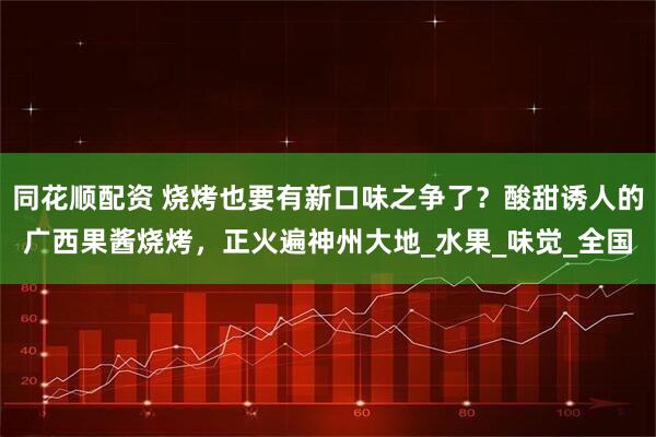 同花顺配资 烧烤也要有新口味之争了？酸甜诱人的广西果酱烧烤，正火遍神州大地_水果_味觉_全国