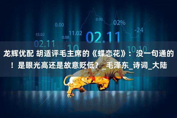 龙辉优配 胡适评毛主席的《蝶恋花》:没一句通的!是眼光高还是故意贬低?_毛泽东_诗词_大陆