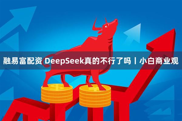 融易富配资 DeepSeek真的不行了吗丨小白商业观