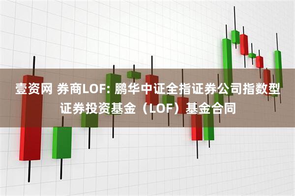 壹资网 券商LOF: 鹏华中证全指证券公司指数型证券投资基金（LOF）基金合同
