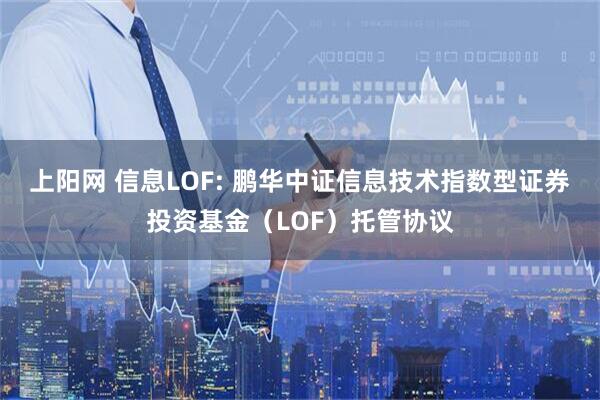 上阳网 信息LOF: 鹏华中证信息技术指数型证券投资基金(LOF)托管协议