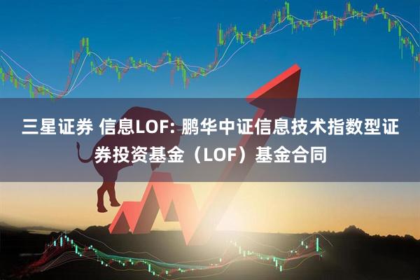 三星证券 信息LOF: 鹏华中证信息技术指数型证券投资基金(LOF)基金合同