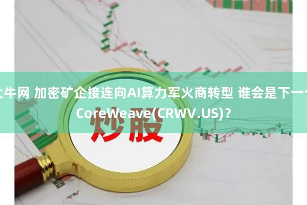 大牛网 加密矿企接连向AI算力军火商转型 谁会是下一个CoreWeave(CRWV.US)？