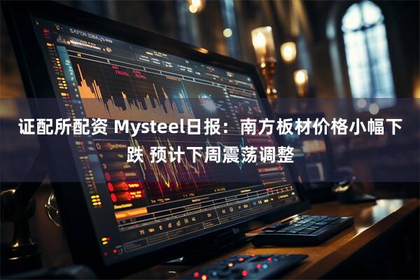 证配所配资 Mysteel日报：南方板材价格小幅下跌 预计下周震荡调整