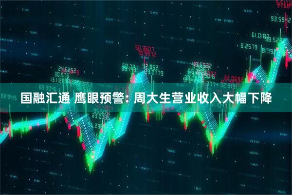 国融汇通 鹰眼预警: 周大生营业收入大幅下降