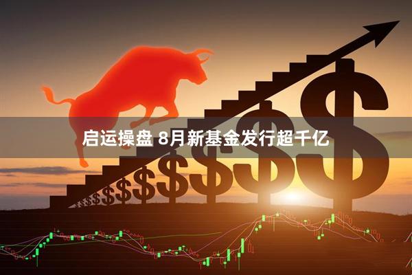 启运操盘 8月新基金发行超千亿