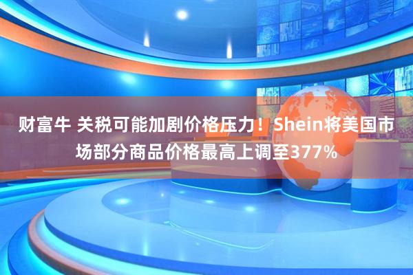 财富牛 关税可能加剧价格压力！Shein将美国市场部分商品价格最高上调至377%