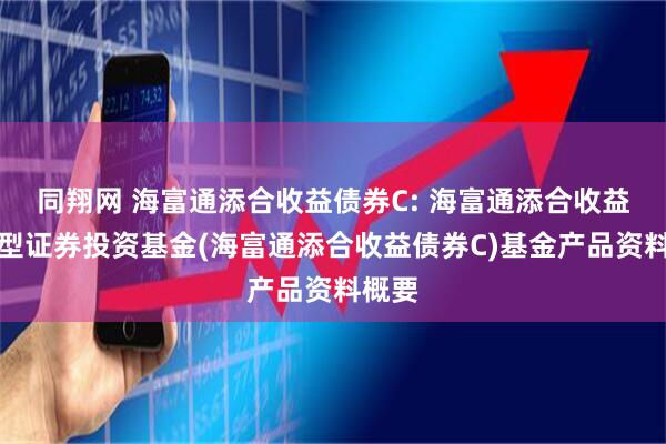 同翔网 海富通添合收益债券C: 海富通添合收益债券型证券投资基金(海富通添合收益债券C)基金产品资料概要